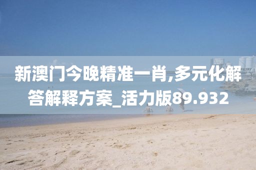 新澳门今晚精准一肖,多元化解答解释方案_活力版89.932
