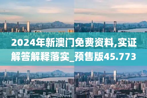 2024年新澳门免费资料,实证解答解释落实_预售版45.773