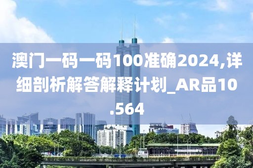 澳门一码一码100准确2024,详细剖析解答解释计划_AR品10.564
