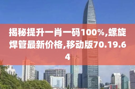 揭秘提升一肖一码100%,螺旋焊管最新价格,移动版70.19.64