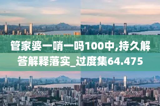 管家婆一哨一吗100中,持久解答解释落实_过度集64.475