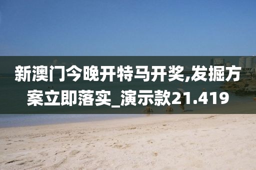 新澳门今晚开特马开奖,发掘方案立即落实_演示款21.419