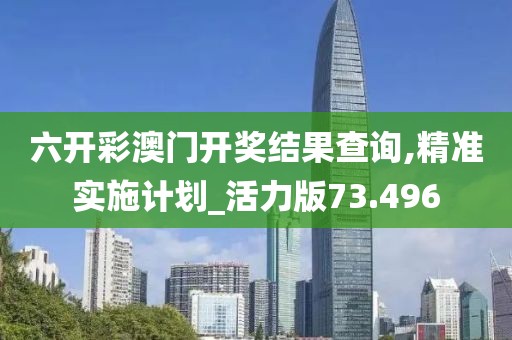 六开彩澳门开奖结果查询,精准实施计划_活力版73.496