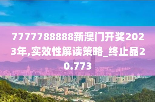 7777788888新澳门开奖2023年,实效性解读策略_终止品20.773