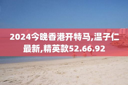 2024今晚香港开特马,温子仁最新,精英款52.66.92