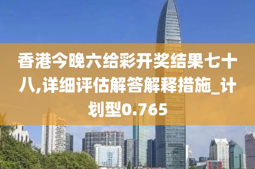 香港今晚六给彩开奖结果七十八,详细评估解答解释措施_计划型0.765