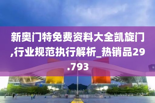 新奥门特免费资料大全凯旋门,行业规范执行解析_热销品29.793