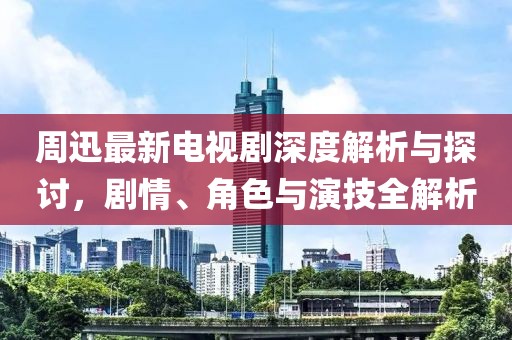 周迅最新电视剧深度解析与探讨，剧情、角色与演技全解析