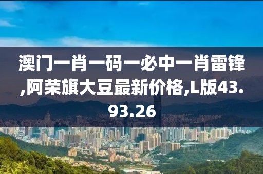 澳门一肖一码一必中一肖雷锋,阿荣旗大豆最新价格,L版43.93.26