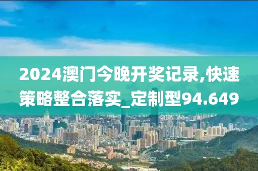 2024澳门今晚开奖记录,快速策略整合落实_定制型94.649