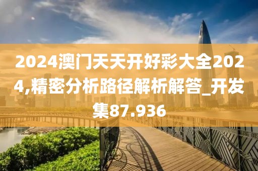 2024澳门天天开好彩大全2024,精密分析路径解析解答_开发集87.936