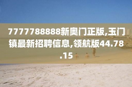 7777788888新奥门正版,玉门镇最新招聘信息,领航版44.78.15