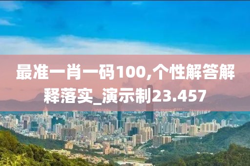 最准一肖一码100,个性解答解释落实_演示制23.457