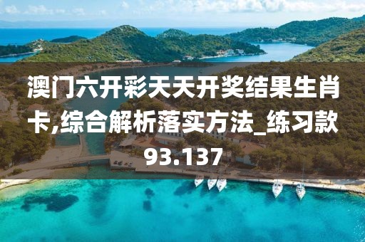 澳门六开彩天天开奖结果生肖卡,综合解析落实方法_练习款93.137