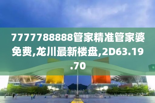 7777788888管家精准管家婆免费,龙川最新楼盘,2D63.19.70