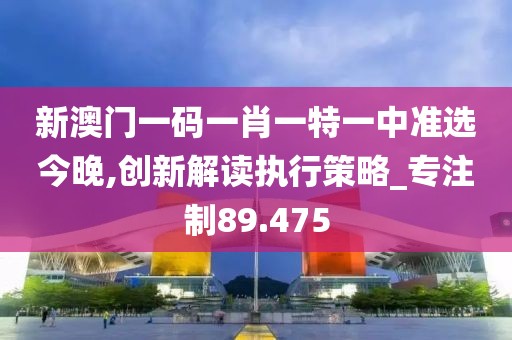 新澳门一码一肖一特一中准选今晚,创新解读执行策略_专注制89.475
