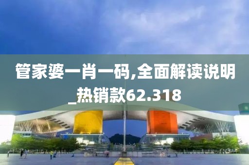 管家婆一肖一码,全面解读说明_热销款62.318