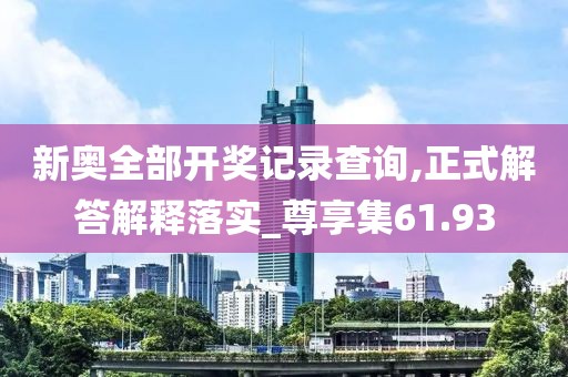 新奥全部开奖记录查询,正式解答解释落实_尊享集61.93