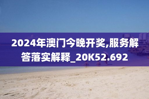 2024年澳门今晚开奖,服务解答落实解释_20K52.692