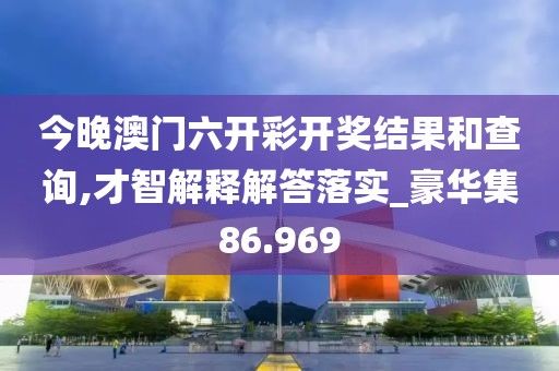 今晚澳门六开彩开奖结果和查询,才智解释解答落实_豪华集86.969