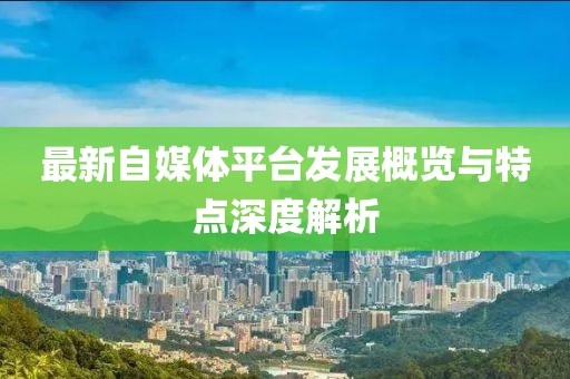 最新自媒体平台发展概览与特点深度解析