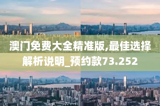 澳门免费大全精准版,最佳选择解析说明_预约款73.252
