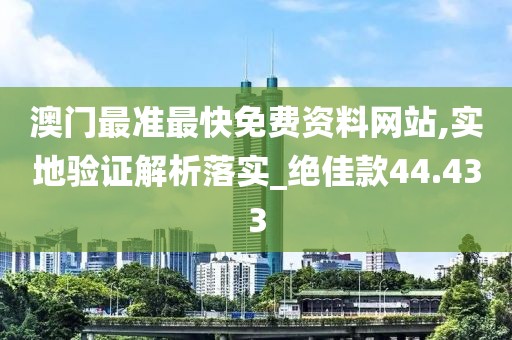 澳门最准最快免费资料网站,实地验证解析落实_绝佳款44.433