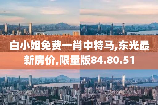 白小姐免费一肖中特马,东光最新房价,限量版84.80.51