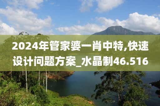 2024年管家婆一肖中特,快速设计问题方案_水晶制46.516