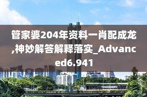 管家婆204年资料一肖配成龙,神妙解答解释落实_Advanced6.941