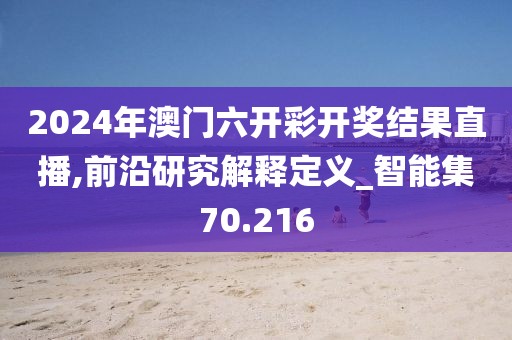 2024年澳门六开彩开奖结果直播,前沿研究解释定义_智能集70.216