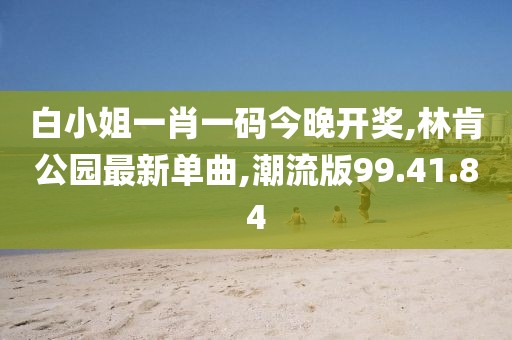 白小姐一肖一码今晚开奖,林肯公园最新单曲,潮流版99.41.84