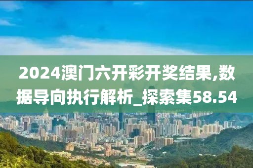 2024澳门六开彩开奖结果,数据导向执行解析_探索集58.54