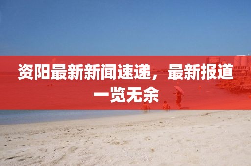 资阳最新新闻速递，最新报道一览无余