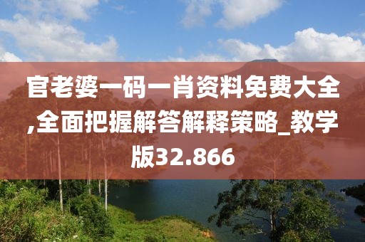 官老婆一码一肖资料免费大全,全面把握解答解释策略_教学版32.866