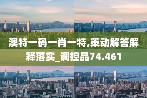 澳特一码一肖一特,策动解答解释落实_调控品74.461