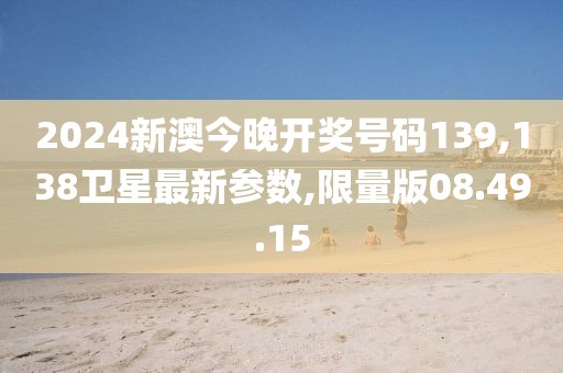 2024新澳今晚开奖号码139,138卫星最新参数,限量版08.49.15