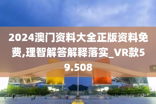 2024澳门资料大全正版资料免费,理智解答解释落实_VR款59.508