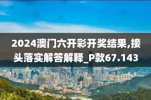 2024澳门六开彩开奖结果,接头落实解答解释_P款67.143