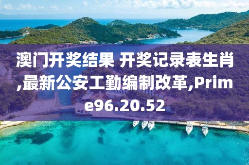 澳门开奖结果 开奖记录表生肖,最新公安工勤编制改革,Prime96.20.52