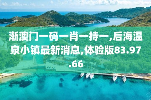 渐澳门一码一肖一持一,后海温泉小镇最新消息,体验版83.97.66