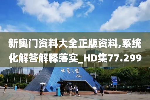 新奥门资料大全正版资料,系统化解答解释落实_HD集77.299