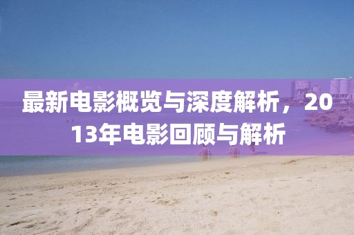 最新电影概览与深度解析，2013年电影回顾与解析
