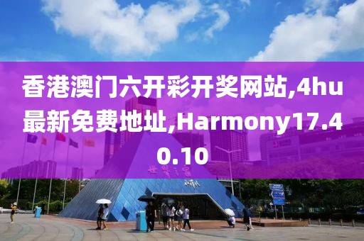 香港澳门六开彩开奖网站,4hu最新免费地址,Harmony17.40.10
