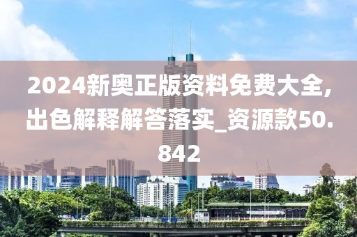2024新奥正版资料免费大全,出色解释解答落实_资源款50.842