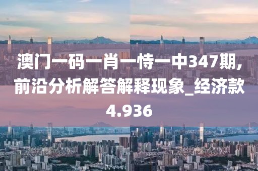 澳门一码一肖一恃一中347期,前沿分析解答解释现象_经济款4.936