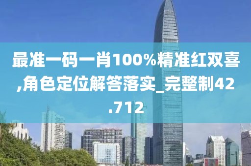 最准一码一肖100%精准红双喜,角色定位解答落实_完整制42.712