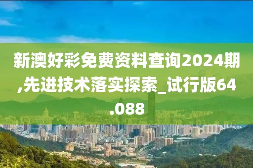 新澳好彩免费资料查询2024期,先进技术落实探索_试行版64.088