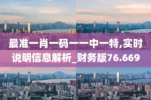 最准一肖一码一一中一特,实时说明信息解析_财务版76.669