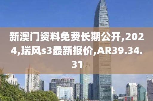 新澳门资料免费长期公开,2024,瑞风s3最新报价,AR39.34.31